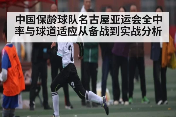 中国保龄球队名古屋亚运会全中率与球道适应从备战到实战分析